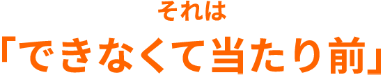 それは「できなくて当たり前」