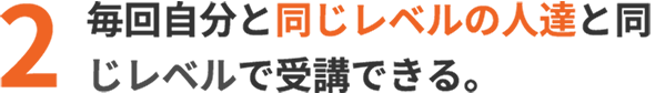 毎回自分と同じレベルの人達と同じレベルで受講できる。