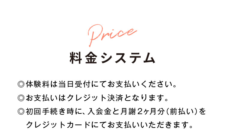 料金システム　体験量は当日受付にてお支払いください。お支払いはクレジット決済となります。初回手続き時に、入会金と月謝2ヶ月分(前払い)をクレジットカードにてお支払いいただきます。