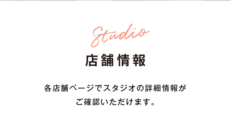 店舗情報　各店舗ページでスタジオの詳細情報がご確認いただけます。